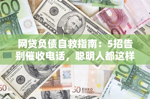 济南网贷负债自救指南：5招告别催收电话，聪明人都这样做
