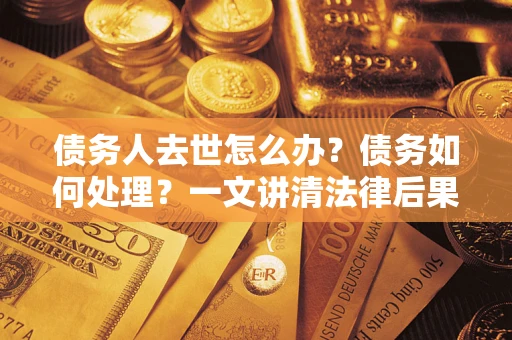 济南债务人去世怎么办？债务如何处理？一文讲清法律后果