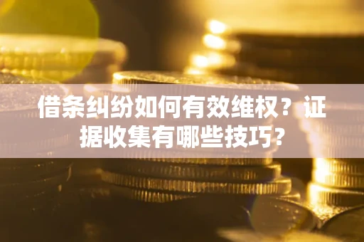 济南借条纠纷如何有效维权？证据收集有哪些技巧？