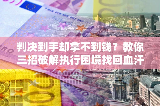 济南判决到手却拿不到钱？教你三招破解执行困境找回血汗钱