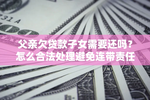 济南父亲欠贷款子女需要还吗？怎么合法处理避免连带责任？