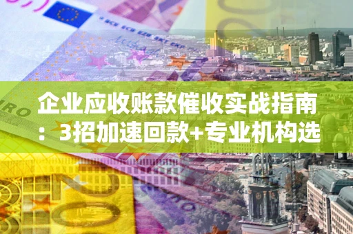 济南企业应收账款催收实战指南：3招加速回款+专业机构选择避坑