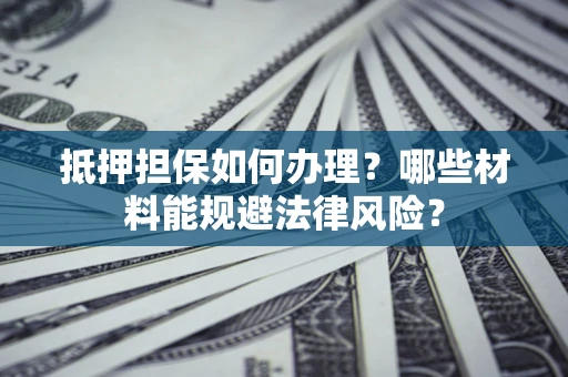 济南抵押担保如何办理？哪些材料能规避法律风险？