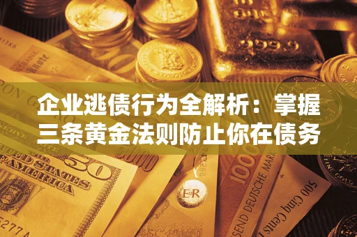 济南企业逃债行为全解析：掌握三条黄金法则防止你在债务乱局中“踩雷”