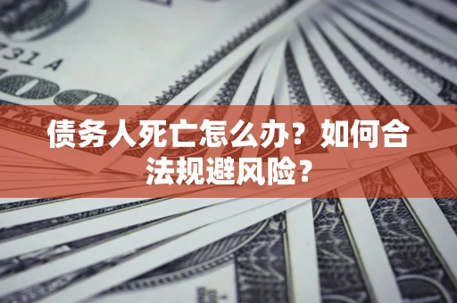 济南债务人死亡怎么办？如何合法规避风险？