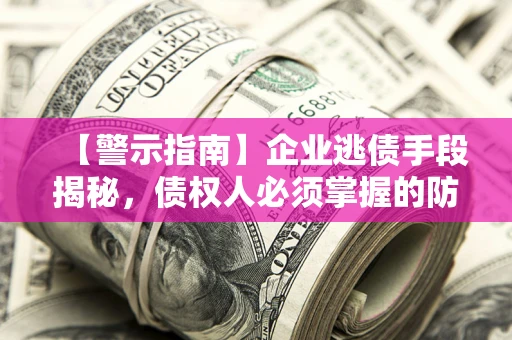 济南【警示指南】企业逃债手段揭秘，债权人必须掌握的防坑宝典