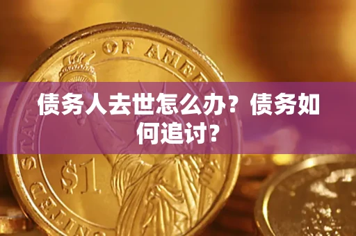 济南债务人去世怎么办？债务如何追讨？
