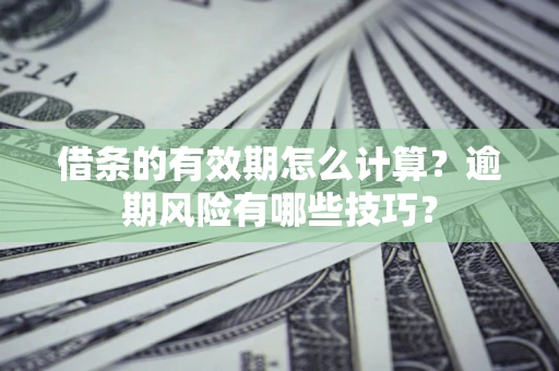 济南借条的有效期怎么计算？逾期风险有哪些技巧？