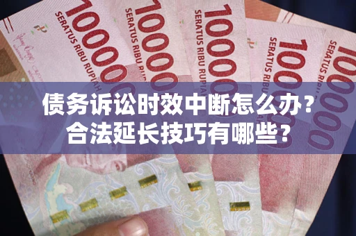 济南债务诉讼时效中断怎么办？合法延长技巧有哪些？