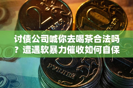 济南讨债公司喊你去喝茶合法吗？遭遇软暴力催收如何自保？