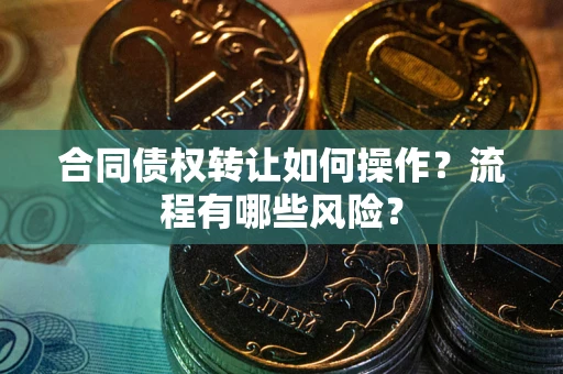 济南合同债权转让如何操作？流程有哪些风险？