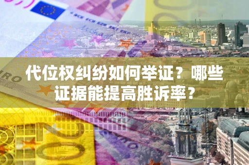 济南代位权纠纷如何举证？哪些证据能提高胜诉率？