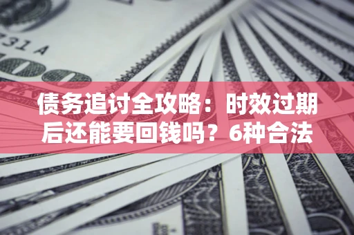 济南债务追讨全攻略：时效过期后还能要回钱吗？6种合法手段助你维权