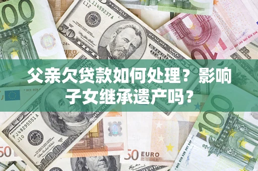 济南父亲欠贷款如何处理？影响子女继承遗产吗？