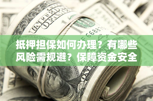 济南抵押担保如何办理？有哪些风险需规避？保障资金安全