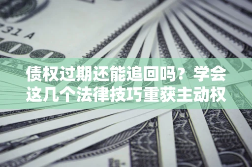 济南债权过期还能追回吗？学会这几个法律技巧重获主动权