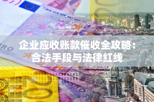 济南企业应收账款催收全攻略：合法手段与法律红线
