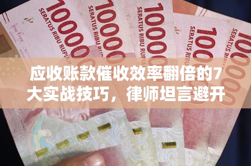 济南应收账款催收效率翻倍的7大实战技巧，律师坦言避开这些法律雷区最关键
