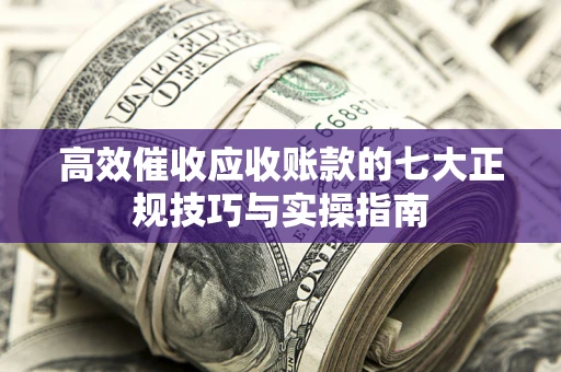 济南高效催收应收账款的七大正规技巧与实操指南