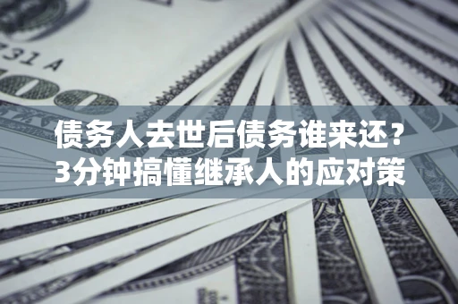 济南债务人去世后债务谁来还？3分钟搞懂继承人的应对策略