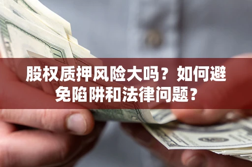 济南股权质押风险大吗？如何避免陷阱和法律问题？