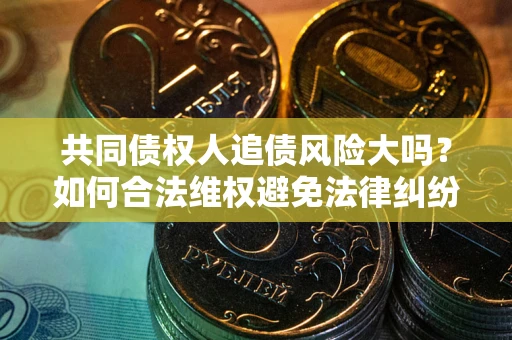 济南共同债权人追债风险大吗?如何合法维权避免法律纠纷? 济南共同债权人追债风险大吗?如何合法维权避免法律纠纷?