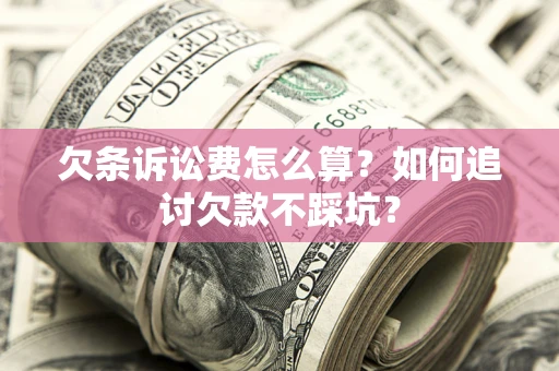 济南欠条诉讼费怎么算？如何追讨欠款不踩坑？