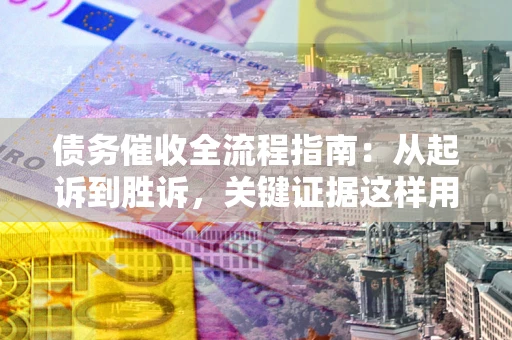 济南债务催收全流程指南：从起诉到胜诉，关键证据这样用