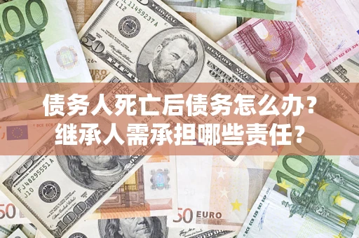 济南债务人死亡后债务怎么办？继承人需承担哪些责任？