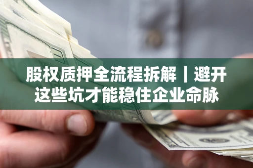 济南股权质押全流程拆解｜避开这些坑才能稳住企业命脉