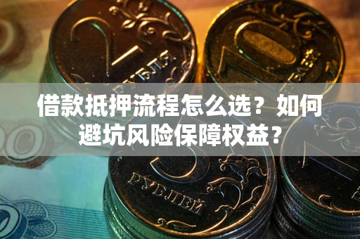 济南借款抵押流程怎么选？如何避坑风险保障权益？
