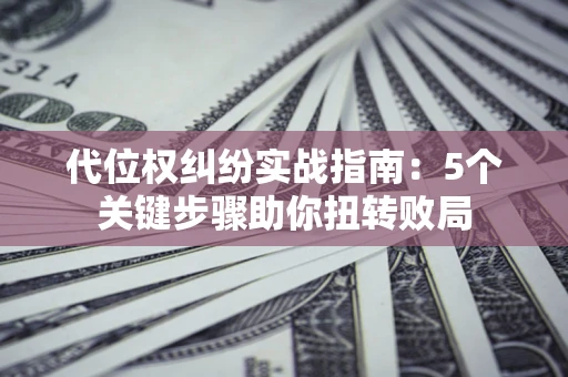 济南代位权纠纷实战指南：5个关键步骤助你扭转败局