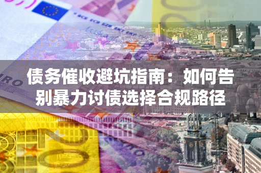 济南债务催收避坑指南：如何告别暴力讨债选择合规路径