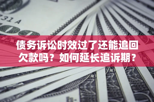 济南债务诉讼时效过了还能追回欠款吗？如何延长追诉期？