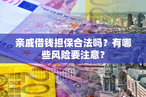 济南亲戚借钱担保合法吗？有哪些风险要注意？