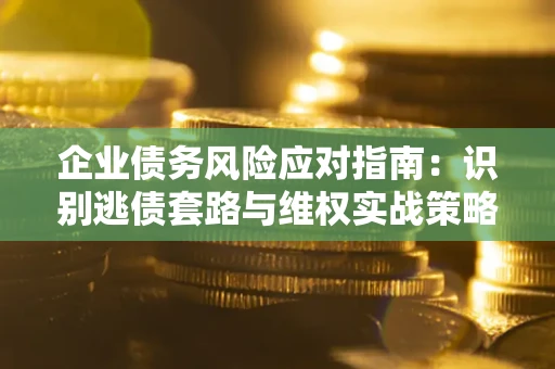 济南企业债务风险应对指南：识别逃债套路与维权实战策略