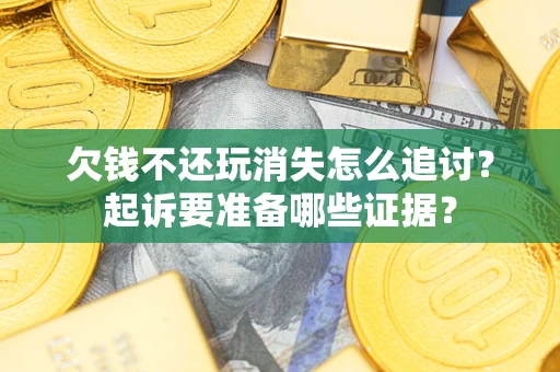 济南欠钱不还玩消失怎么追讨？起诉要准备哪些证据？