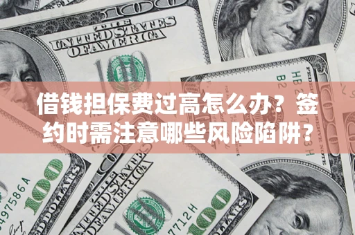 济南借钱担保费过高怎么办？签约时需注意哪些风险陷阱？