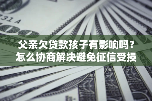 济南父亲欠贷款孩子有影响吗？怎么协商解决避免征信受损？