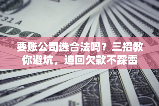 济南要账公司选合法吗？三招教你避坑，追回欠款不踩雷