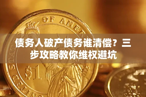济南债务人破产债务谁清偿？三步攻略教你维权避坑