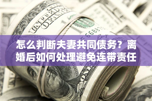 济南怎么判断夫妻共同债务？离婚后如何处理避免连带责任？