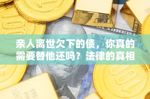 济南亲人离世欠下的债，你真的需要替他还吗？法律的真相或许与你想的不一样