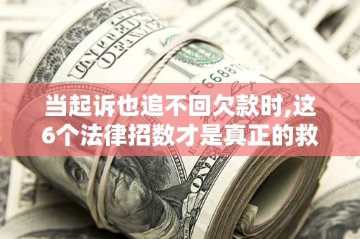 济南当起诉也追不回欠款时,这6个法律招数才是真正的救命稻草