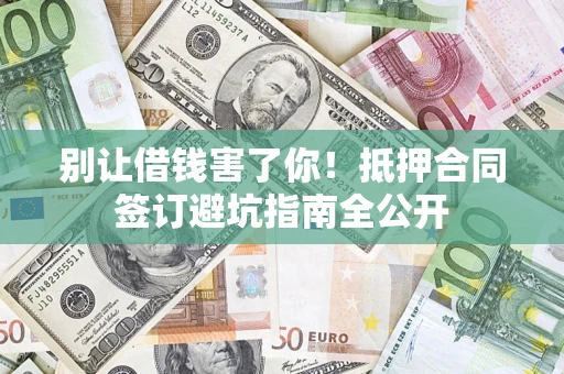 济南别让借钱害了你！抵押合同签订避坑指南全公开