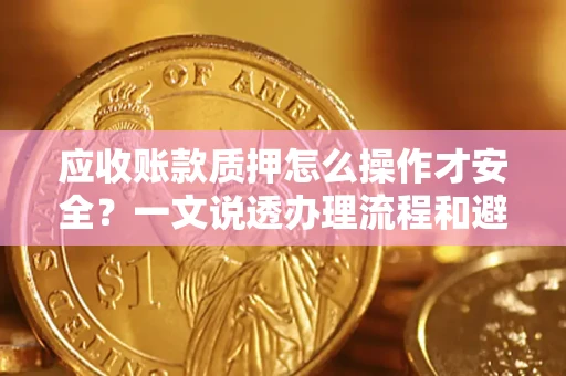 济南应收账款质押怎么操作才安全？一文说透办理流程和避险绝招